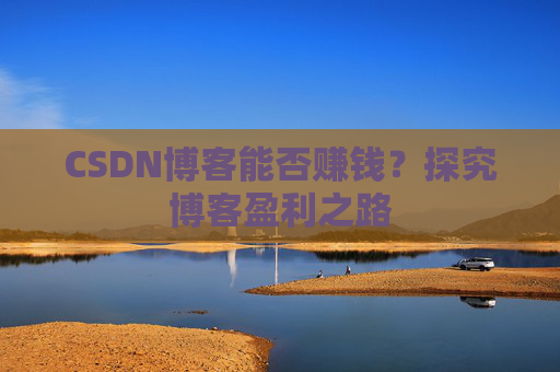 CSDN博客能否赚钱？探究博客盈利之路