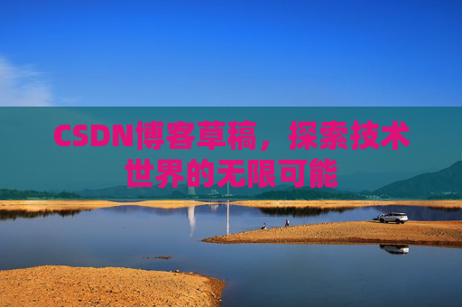 CSDN博客草稿,探索技术世界的无限可能 CSDN博客草稿,探索技术世界的无限可能