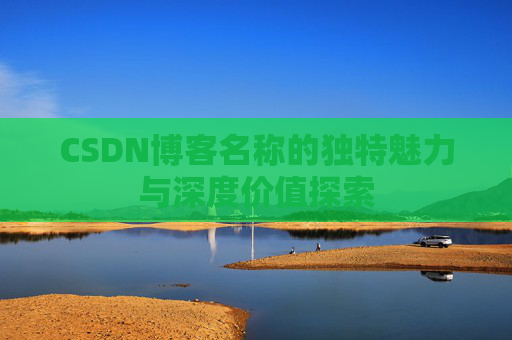 CSDN博客名称的独特魅力与深度价值探索 CSDN博客名称的独特魅力与深度价值探索
